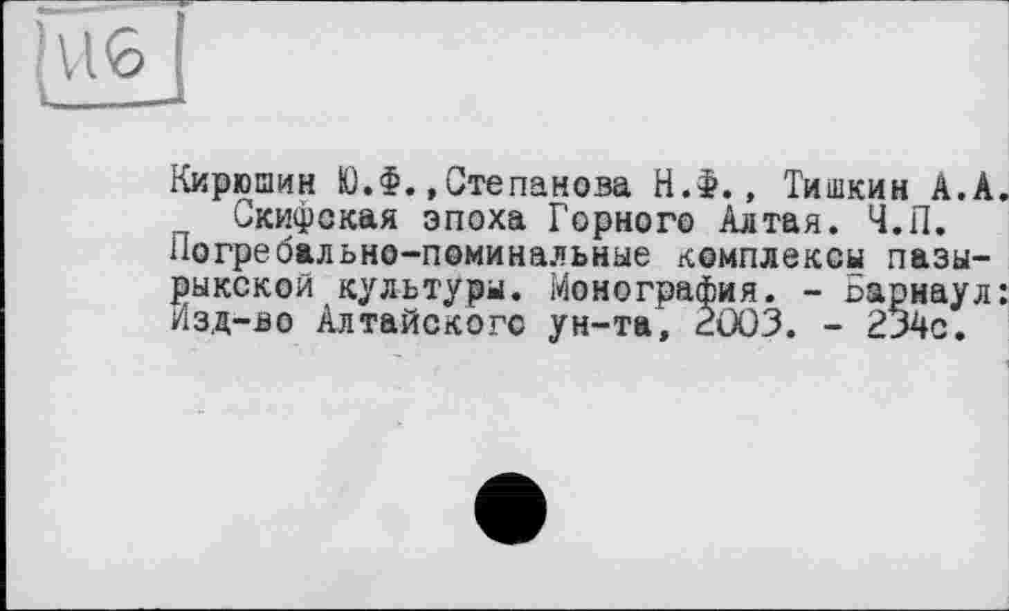 ﻿Кирюшин Ю.Ф.,Степанова Н.Ф., Тишкин А.А Скифская эпоха Горного Алтая. Ч.П.
погребально-поминальные комплексы пазы-рыкской культуры. Монография. - Барнаул Изд-во Алтайского ун-та, 2Û03. - 234с.